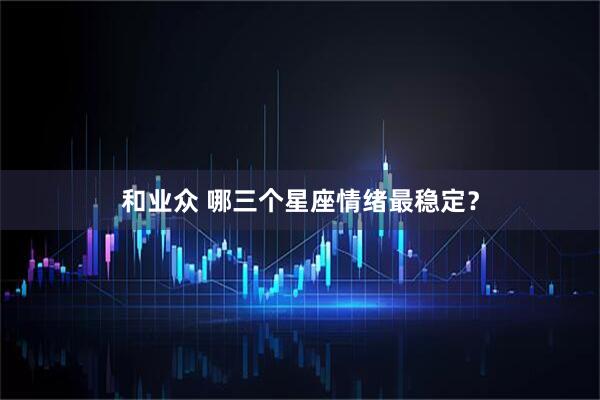 和业众 哪三个星座情绪最稳定？