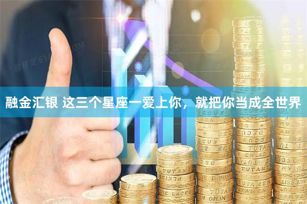 融金汇银 这三个星座一爱上你，就把你当成全世界