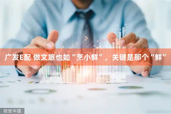 广发E配 做文旅也如“烹小鲜”，关键是那个“鲜”