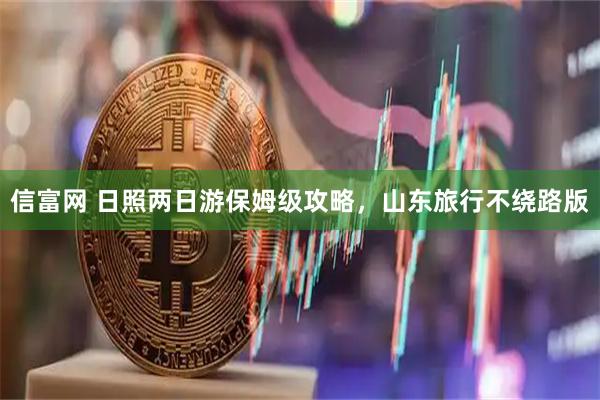 信富网 日照两日游保姆级攻略，山东旅行不绕路版