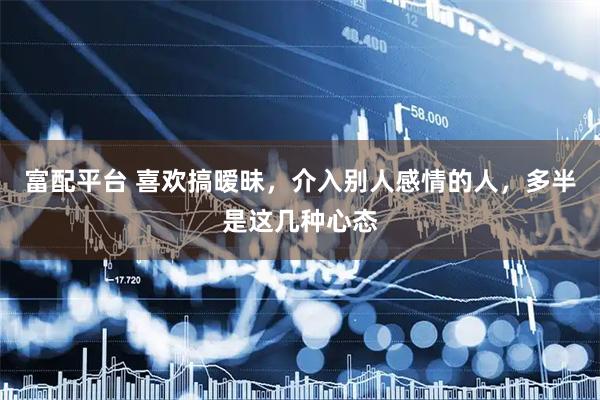 富配平台 喜欢搞暧昧，介入别人感情的人，多半是这几种心态