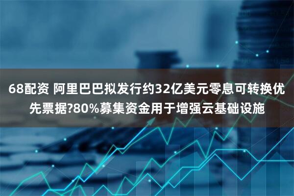 68配资 阿里巴巴拟发行约32亿美元零息可转换优先票据?80%募集资金用于增强云基础设施