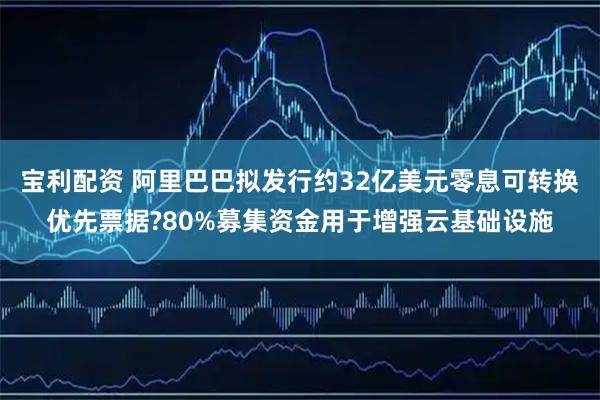 宝利配资 阿里巴巴拟发行约32亿美元零息可转换优先票据?80%募集资金用于增强云基础设施