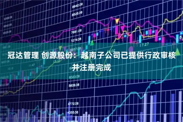 冠达管理 创源股份：越南子公司已提供行政审核并注册完成