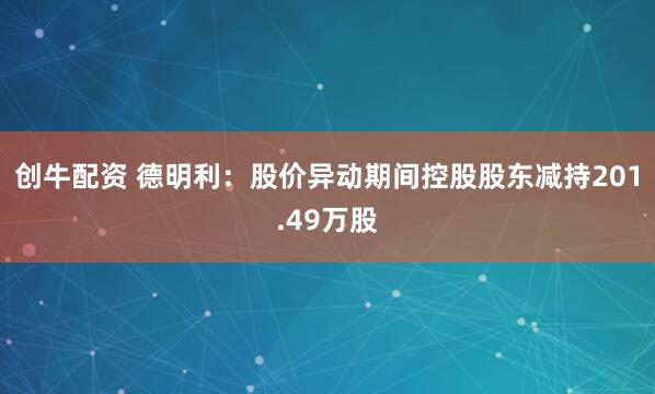 创牛配资 德明利：股价异动期间控股股东减持201.49万股