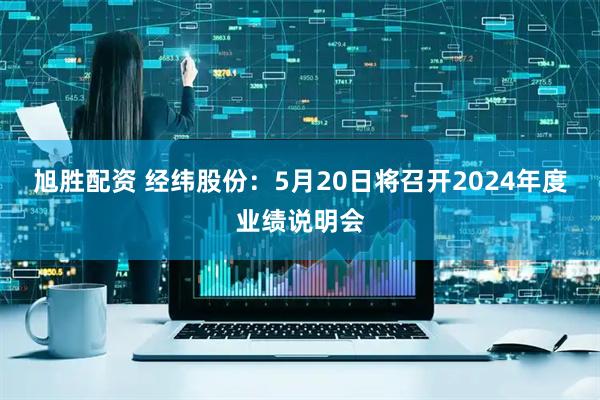 旭胜配资 经纬股份：5月20日将召开2024年度业绩说明会
