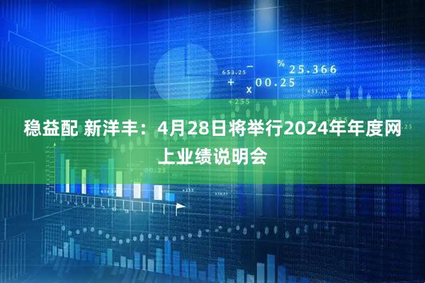 稳益配 新洋丰：4月28日将举行2024年年度网上业绩说明会