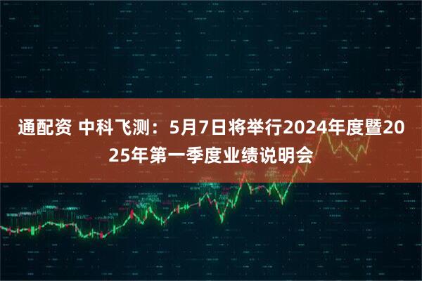 通配资 中科飞测：5月7日将举行2024年度暨2025年第一季度业绩说明会