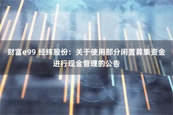 财富e99 经纬股份：关于使用部分闲置募集资金进行现金管理的公告