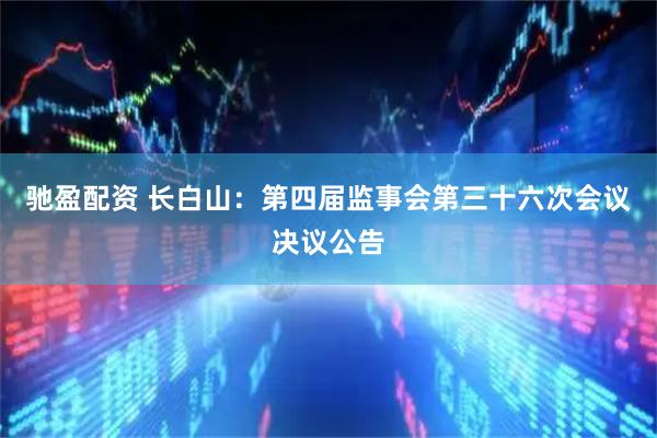驰盈配资 长白山：第四届监事会第三十六次会议决议公告