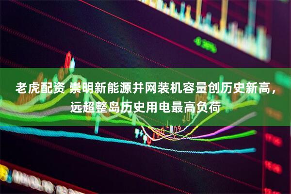 老虎配资 崇明新能源并网装机容量创历史新高，远超整岛历史用电最高负荷