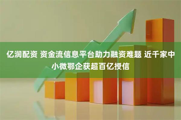 亿润配资 资金流信息平台助力融资难题 近千家中小微鄂企获超百亿授信