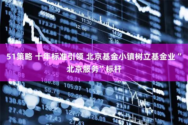 51策略 十年标准引领 北京基金小镇树立基金业“北京服务”标杆