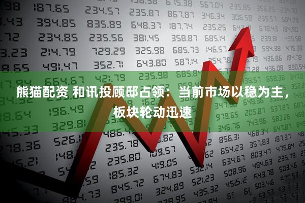 熊猫配资 和讯投顾邸占领：当前市场以稳为主，板块轮动迅速