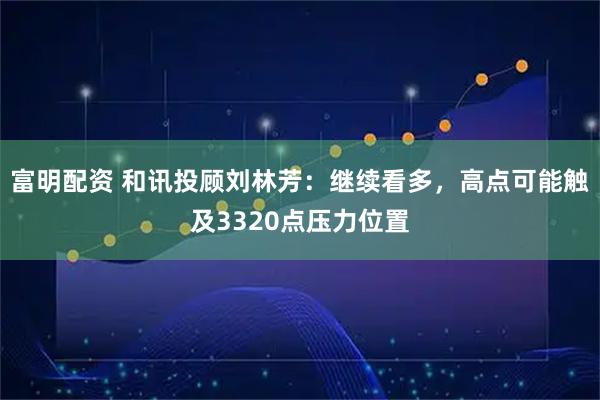 富明配资 和讯投顾刘林芳：继续看多，高点可能触及3320点压力位置