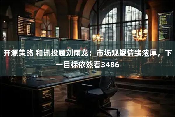 开源策略 和讯投顾刘雨龙：市场观望情绪浓厚，下一目标依然看3486