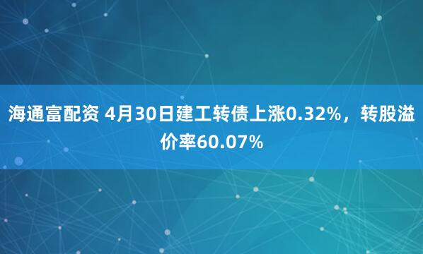 海通富配资 4月30日建工转债上涨0.32%，转股溢价率60.07%