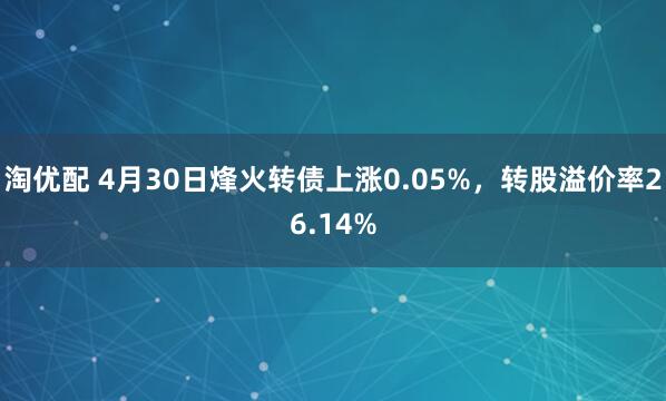 淘优配 4月30日烽火转债上涨0.05%，转股溢价率26.14%