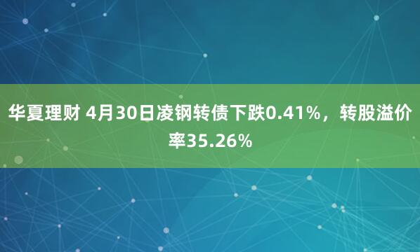 华夏理财 4月30日凌钢转债下跌0.41%，转股溢价率35.26%