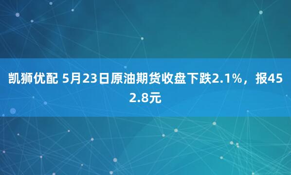凯狮优配 5月23日原油期货收盘下跌2.1%，报452.8元