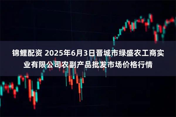 锦鲤配资 2025年6月3日晋城市绿盛农工商实业有限公司农副产品批发市场价格行情