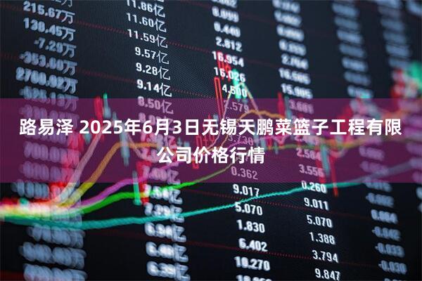 路易泽 2025年6月3日无锡天鹏菜篮子工程有限公司价格行情