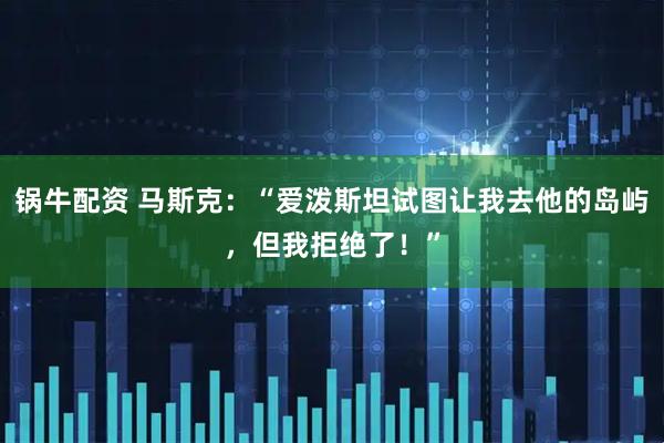 锅牛配资 马斯克：“爱泼斯坦试图让我去他的岛屿，但我拒绝了！”
