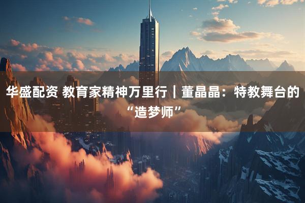 华盛配资 教育家精神万里行｜董晶晶：特教舞台的“造梦师”