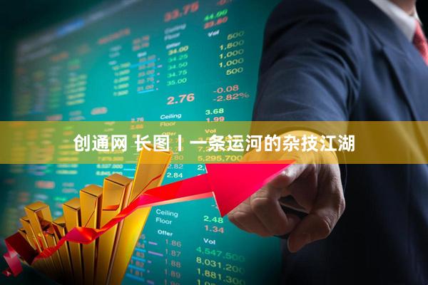 创通网 长图丨一条运河的杂技江湖