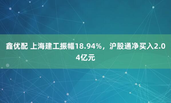 鑫优配 上海建工振幅18.94%，沪股通净买入2.04亿元