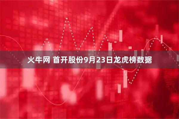 火牛网 首开股份9月23日龙虎榜数据