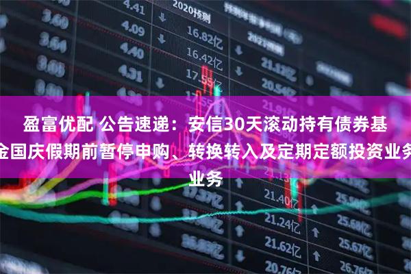 盈富优配 公告速递：安信30天滚动持有债券基金国庆假期前暂停申购、转换转入及定期定额投资业务
