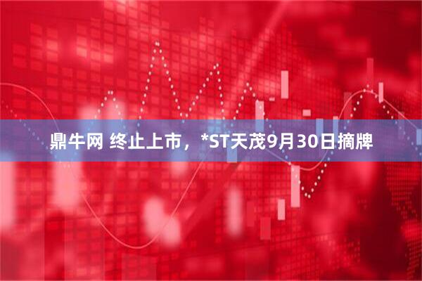 鼎牛网 终止上市，*ST天茂9月30日摘牌