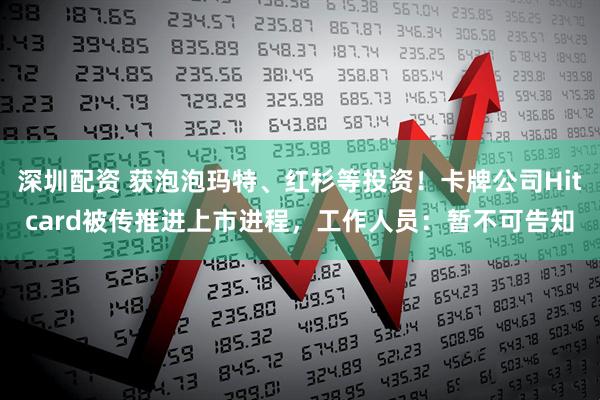 深圳配资 获泡泡玛特、红杉等投资！卡牌公司Hitcard被传推进上市进程，工作人员：暂不可告知