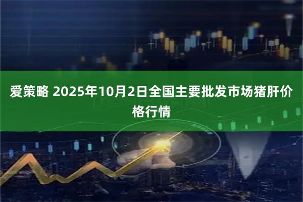 爱策略 2025年10月2日全国主要批发市场猪肝价格行情