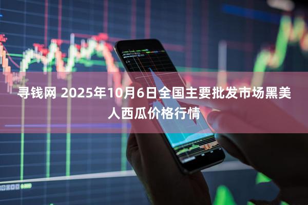 寻钱网 2025年10月6日全国主要批发市场黑美人西瓜价格行情