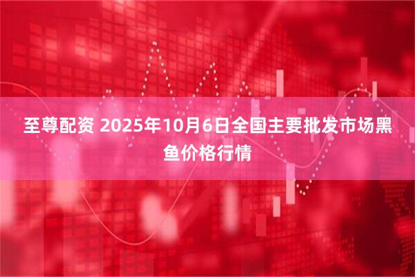 至尊配资 2025年10月6日全国主要批发市场黑鱼价格行情