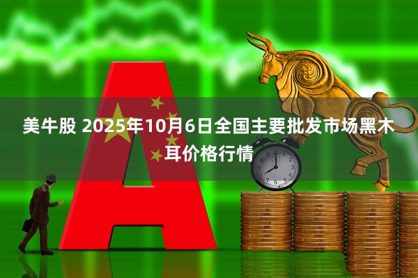 美牛股 2025年10月6日全国主要批发市场黑木耳价格行情
