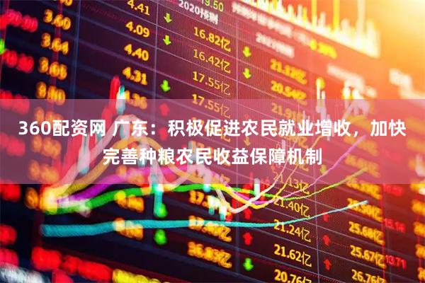 360配资网 广东：积极促进农民就业增收，加快完善种粮农民收益保障机制