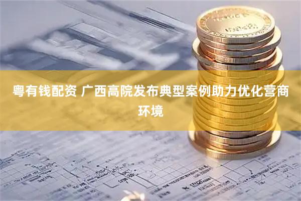粤有钱配资 广西高院发布典型案例助力优化营商环境