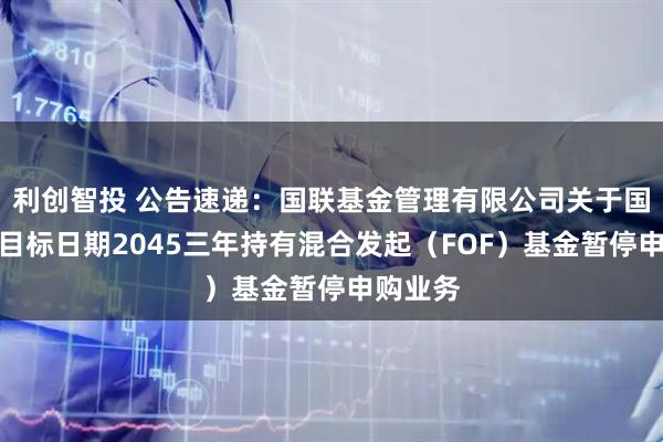 利创智投 公告速递：国联基金管理有限公司关于国联养老目标日期2045三年持有混合发起（FOF）基金暂停申购业务