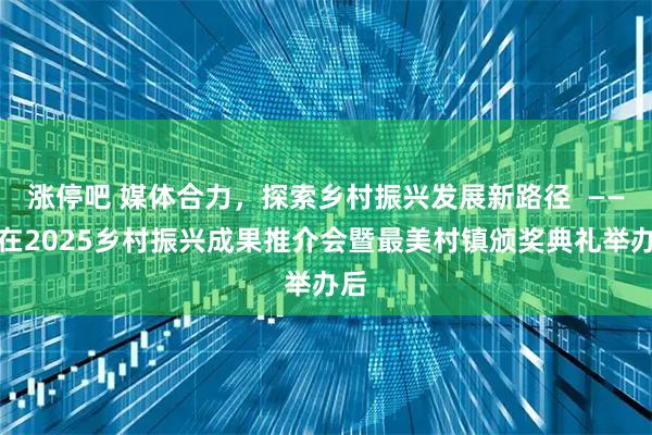 涨停吧 媒体合力，探索乡村振兴发展新路径  ——写在2025乡村振兴成果推介会暨最美村镇颁奖典礼举办后
