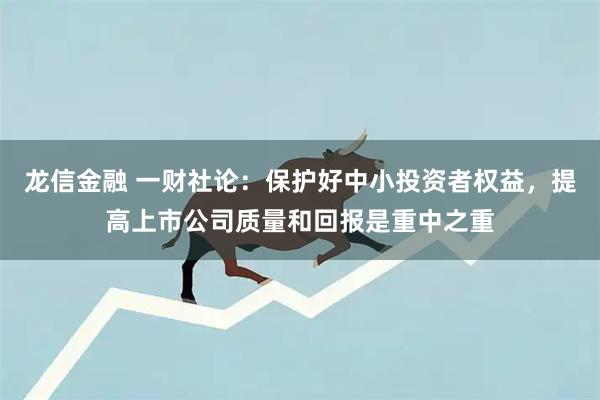 龙信金融 一财社论：保护好中小投资者权益，提高上市公司质量和回报是重中之重