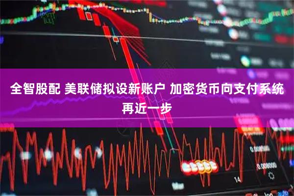 全智股配 美联储拟设新账户 加密货币向支付系统再近一步