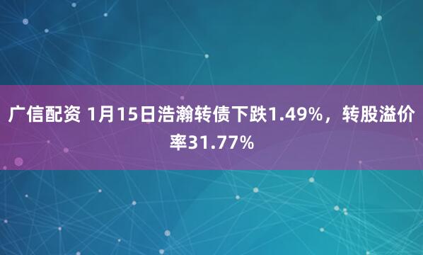 广信配资 1月15日浩瀚转债下跌1.49%，转股溢价率31.77%
