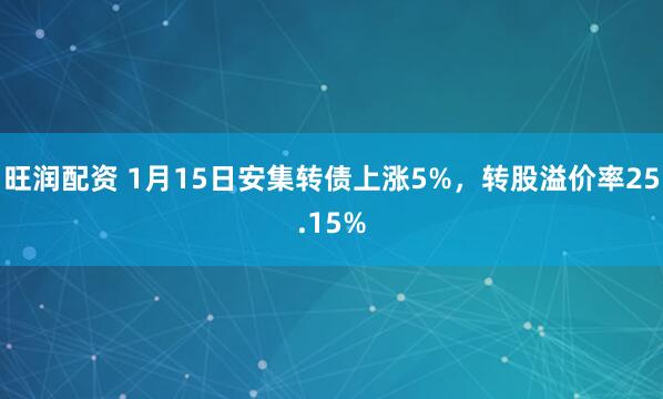 旺润配资 1月15日安集转债上涨5%，转股溢价率25.15%