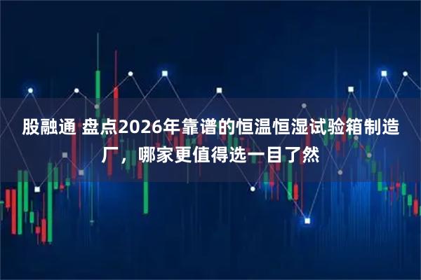 股融通 盘点2026年靠谱的恒温恒湿试验箱制造厂,哪家更值得选一目了然