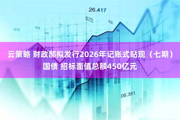 云策略 财政部拟发行2026年记账式贴现（七期）国债 招标面值总额450亿元