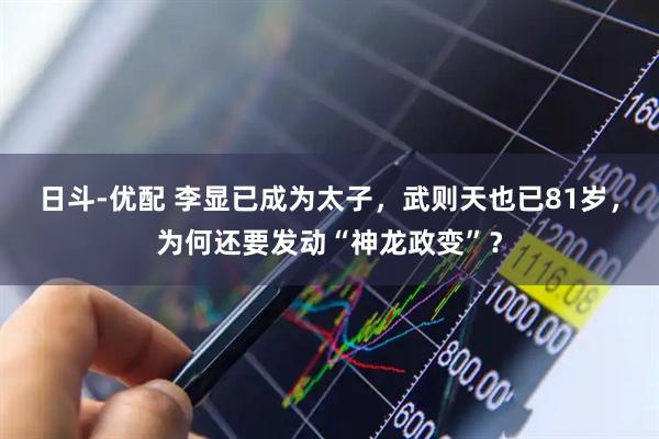 日斗-优配 李显已成为太子，武则天也已81岁，为何还要发动“神龙政变”？