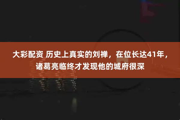 大彩配资 历史上真实的刘禅，在位长达41年，诸葛亮临终才发现他的城府很深